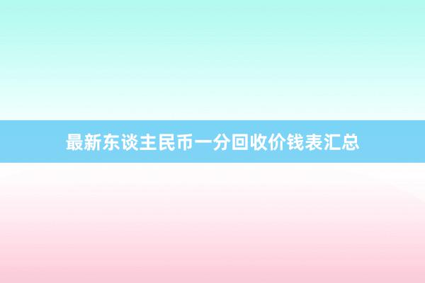 最新东谈主民币一分回收价钱表汇总