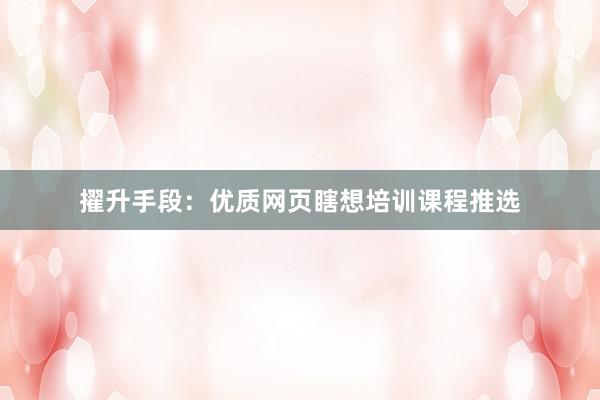 擢升手段：优质网页瞎想培训课程推选