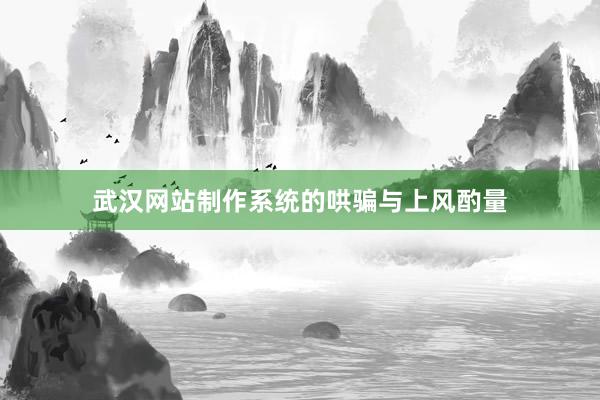 武汉网站制作系统的哄骗与上风酌量