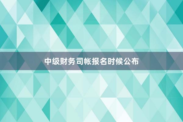 中级财务司帐报名时候公布
