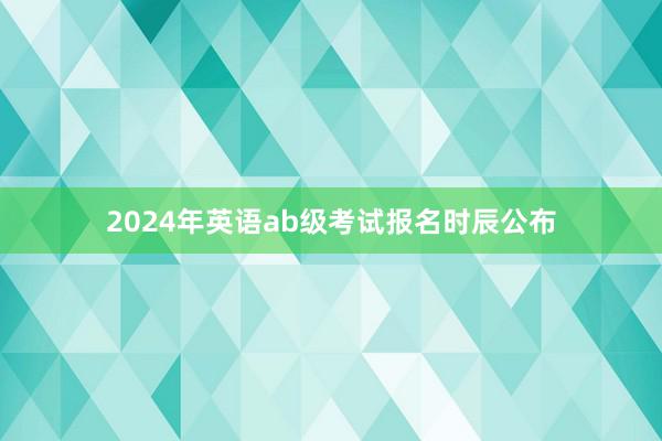2024年英语ab级考试报名时辰公布