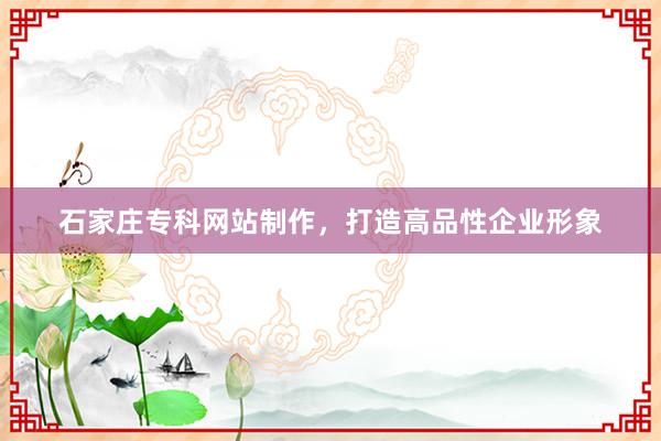 石家庄专科网站制作，打造高品性企业形象
