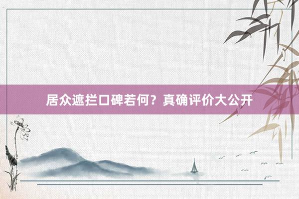 居众遮拦口碑若何？真确评价大公开