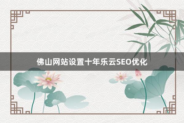佛山网站设置十年乐云SEO优化