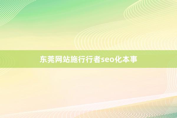 东莞网站施行行者seo化本事