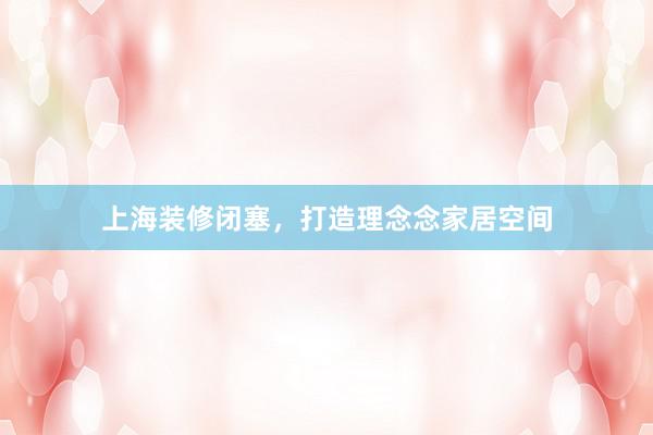 上海装修闭塞，打造理念念家居空间