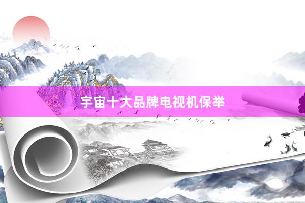 宇宙十大品牌电视机保举