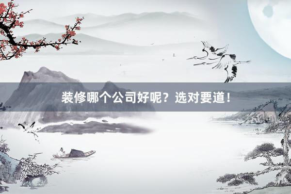 装修哪个公司好呢？选对要道！