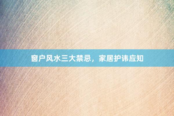 窗户风水三大禁忌，家居护讳应知