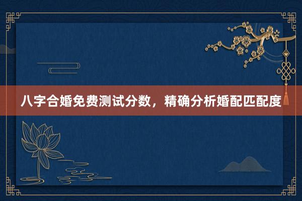 八字合婚免费测试分数，精确分析婚配匹配度