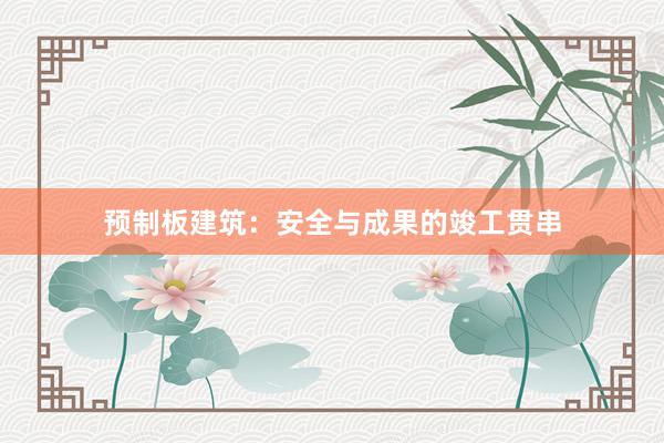 预制板建筑：安全与成果的竣工贯串
