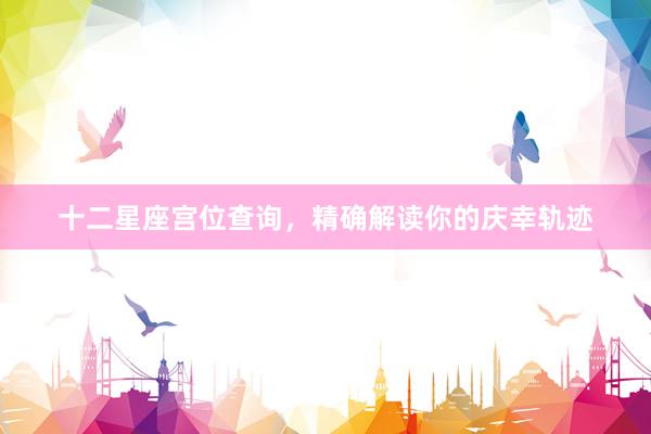 十二星座宫位查询，精确解读你的庆幸轨迹