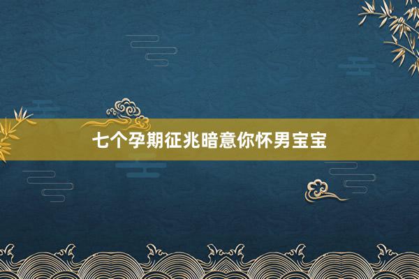 七个孕期征兆暗意你怀男宝宝