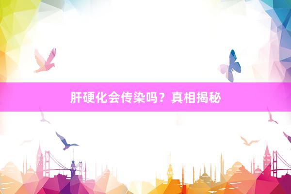 肝硬化会传染吗？真相揭秘