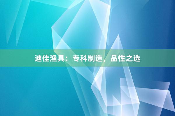 迪佳渔具：专科制造，品性之选