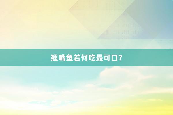 翘嘴鱼若何吃最可口？