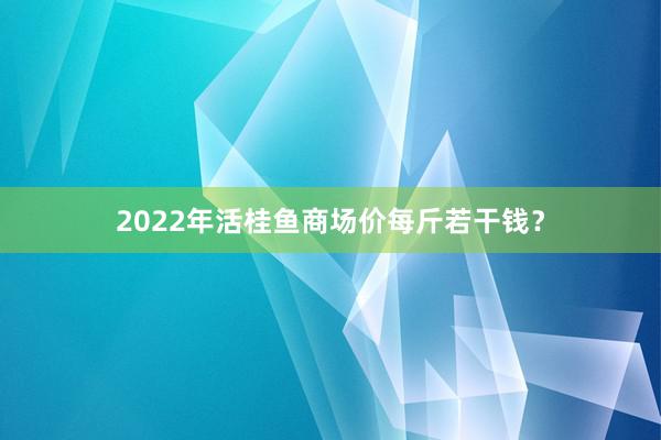 2022年活桂鱼商场价每斤若干钱？
